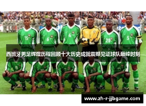 西班牙男足辉煌历程回顾十大历史成就震撼见证球队巅峰时刻