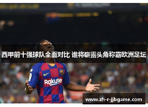 西甲前十强球队全面对比 谁将崭露头角称霸欧洲足坛 西甲前十强球队全面对比 谁将崭露头角称霸欧洲足坛