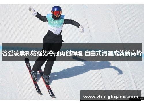 谷爱凌崇礼站强势夺冠再创辉煌 自由式滑雪成就新高峰 谷爱凌崇礼站强势夺冠再创辉煌 自由式滑雪成就新高峰