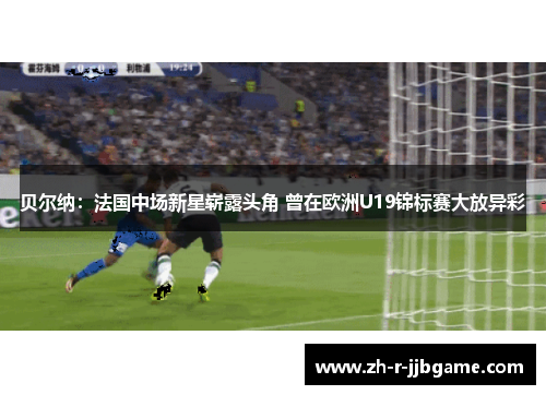 贝尔纳:法国中场新星崭露头角 曾在欧洲U19锦标赛大放异彩 贝尔纳:法国中场新星崭露头角 曾在欧洲U19锦标赛大放异彩
