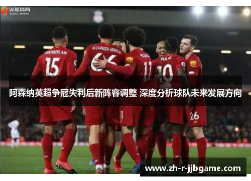 阿森纳英超争冠失利后新阵容调整 深度分析球队未来发展方向 阿森纳英超争冠失利后新阵容调整 深度分析球队未来发展方向