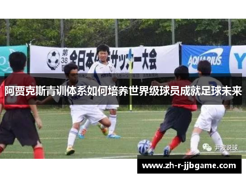 阿贾克斯青训体系如何培养世界级球员成就足球未来