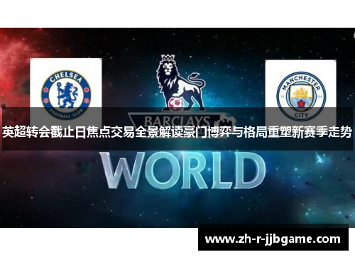 英超转会截止日焦点交易全景解读豪门博弈与格局重塑新赛季走势