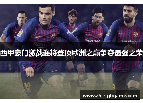 西甲豪门激战谁将登顶欧洲之巅争夺最强之荣 西甲豪门激战谁将登顶欧洲之巅争夺最强之荣