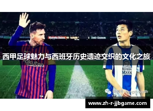 西甲足球魅力与西班牙历史遗迹交织的文化之旅 西甲足球魅力与西班牙历史遗迹交织的文化之旅