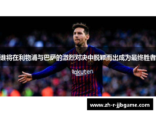 谁将在利物浦与巴萨的激烈对决中脱颖而出成为最终胜者 谁将在利物浦与巴萨的激烈对决中脱颖而出成为最终胜者