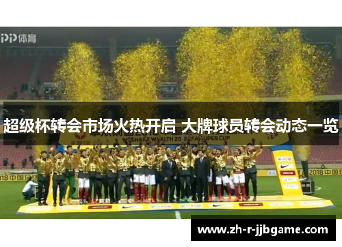 超级杯转会市场火热开启 大牌球员转会动态一览