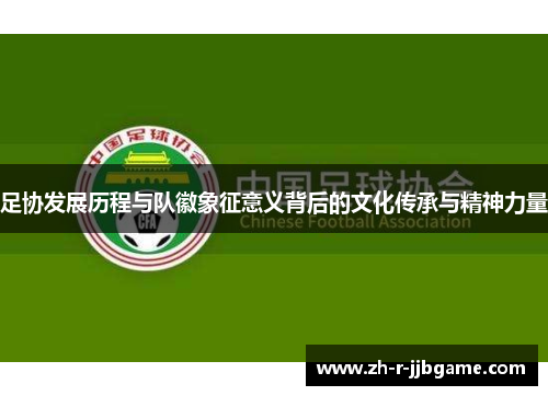 足协发展历程与队徽象征意义背后的文化传承与精神力量 足协发展历程与队徽象征意义背后的文化传承与精神力量