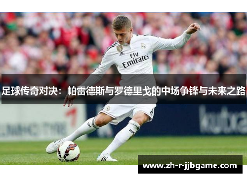 足球传奇对决:帕雷德斯与罗德里戈的中场争锋与未来之路 足球传奇对决:帕雷德斯与罗德里戈的中场争锋与未来之路