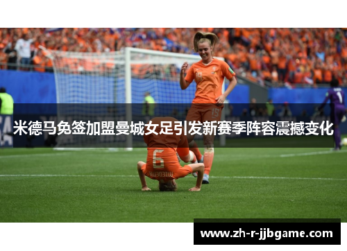 米德马免签加盟曼城女足引发新赛季阵容震撼变化