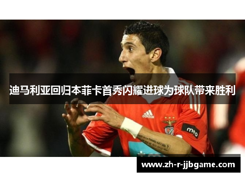 迪马利亚回归本菲卡首秀闪耀进球为球队带来胜利