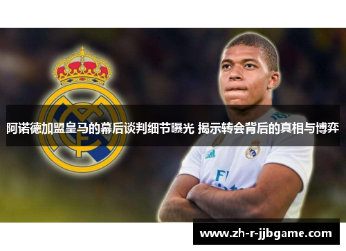 阿诺德加盟皇马的幕后谈判细节曝光 揭示转会背后的真相与博弈