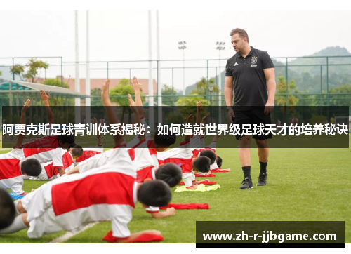 阿贾克斯足球青训体系揭秘：如何造就世界级足球天才的培养秘诀