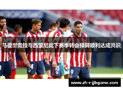 马德里竞技与西蒙尼就下赛季转会预算顺利达成共识