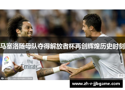 马塞洛随母队夺得解放者杯再创辉煌历史时刻