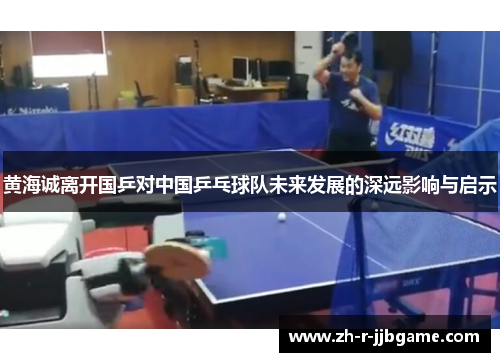 黄海诚离开国乒对中国乒乓球队未来发展的深远影响与启示