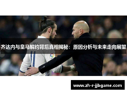齐达内与皇马解约背后真相揭秘：原因分析与未来走向展望