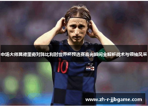 中场大师莫德里奇对阵比利时世界杯预选赛高光瞬间全解析战术与领袖风采