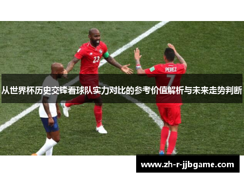 从世界杯历史交锋看球队实力对比的参考价值解析与未来走势判断