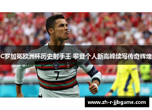 C罗加冕欧洲杯历史射手王 攀登个人新高峰续写传奇辉煌