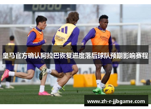 皇马官方确认阿拉巴恢复进度落后球队预期影响赛程