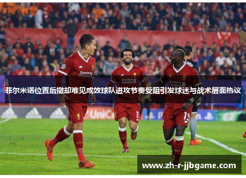 菲尔米诺位置后撤却难见成效球队进攻节奏受阻引发球迷与战术层面热议
