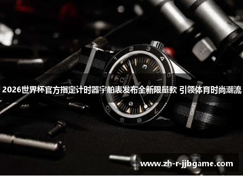 2026世界杯官方指定计时器宇舶表发布全新限量款 引领体育时尚潮流