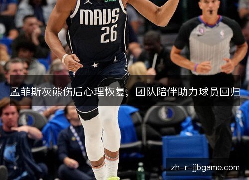 孟菲斯灰熊伤后心理恢复,团队陪伴助力球员回归 孟菲斯灰熊伤后心理恢复,团队陪伴助力球员回归