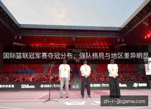 国际篮联冠军赛夺冠分布,强队格局与地区差异明显 国际篮联冠军赛夺冠分布,强队格局与地区差异明显